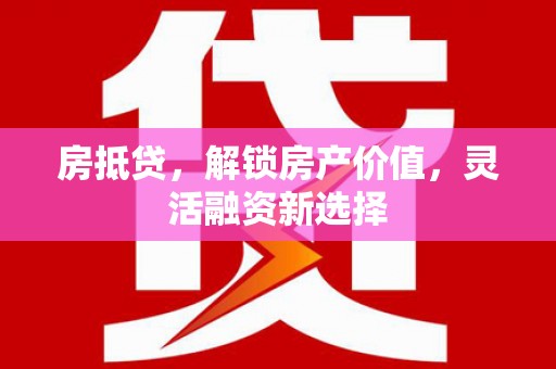 清流房抵贷，解锁房产价值，灵活融资新选择