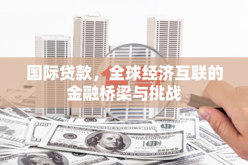 清流国际贷款，全球经济互联的金融桥梁与挑战