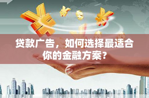 清流贷款广告，如何选择最适合你的金融方案？