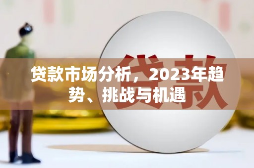 清流贷款市场分析，2023年趋势、挑战与机遇