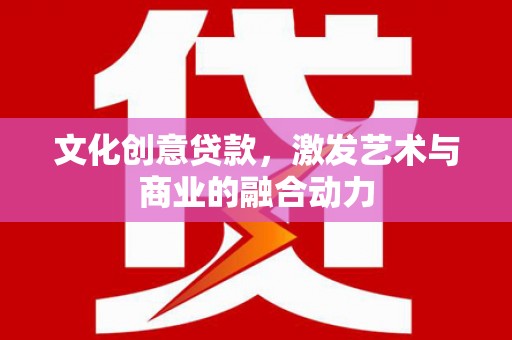 清流文化创意贷款，激发艺术与商业的融合动力