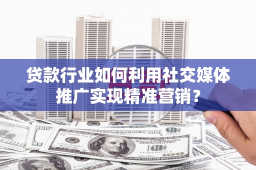清流贷款行业如何利用社交媒体推广实现精准营销？