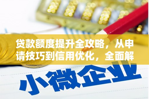 清流贷款额度提升全攻略，从申请技巧到信用优化，全面解析