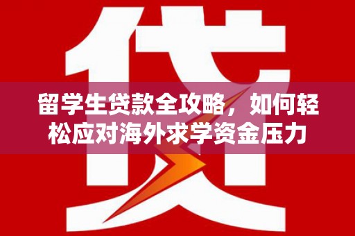 清流留学生贷款全攻略，如何轻松应对海外求学资金压力