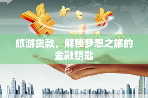 清流旅游贷款，解锁梦想之旅的金融钥匙