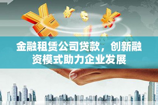 清流金融租赁公司贷款，创新融资模式助力企业发展