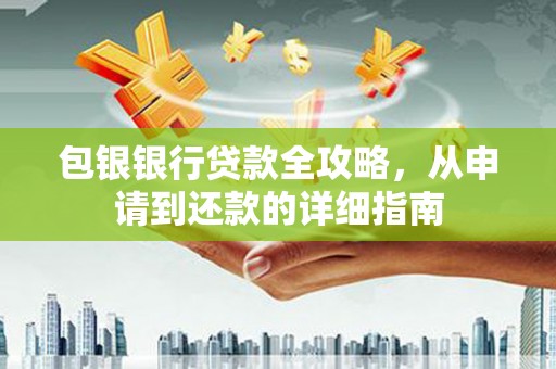 清流包银银行贷款全攻略，从申请到还款的详细指南