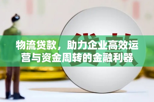 清流物流贷款，助力企业高效运营与资金周转的金融利器