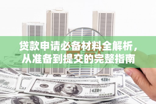 清流贷款申请必备材料全解析，从准备到提交的完整指南
