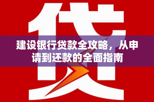 清流建设银行贷款全攻略，从申请到还款的全面指南