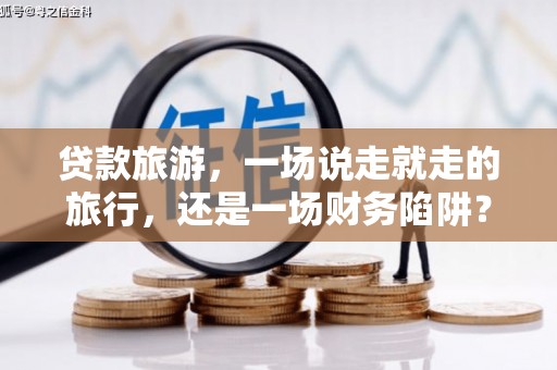 清流贷款旅游，一场说走就走的旅行，还是一场财务陷阱？