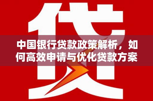 清流中国银行贷款政策解析，如何高效申请与优化贷款方案