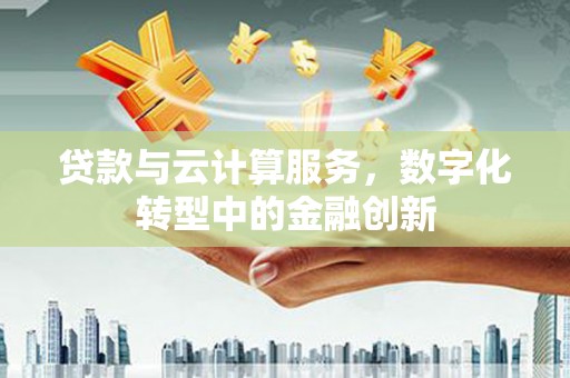 清流贷款与云计算服务，数字化转型中的金融创新