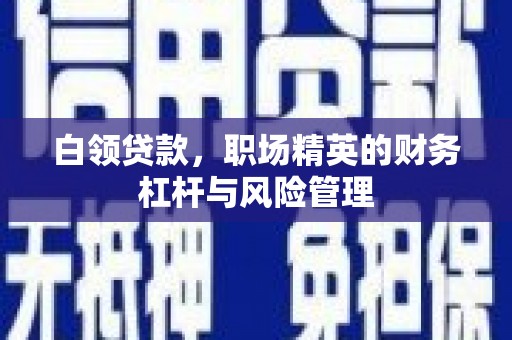 清流白领贷款，职场精英的财务杠杆与风险管理