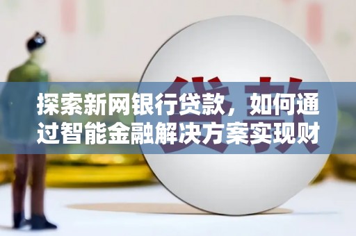 清流探索新网银行贷款，如何通过智能金融解决方案实现财富增长