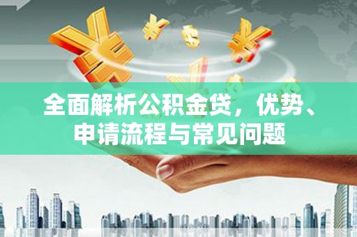 清流全面解析公积金贷，优势、申请流程与常见问题