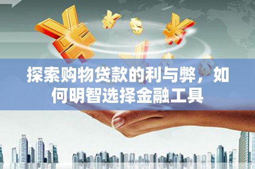 清流探索购物贷款的利与弊，如何明智选择金融工具