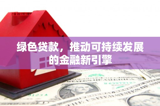 清流绿色贷款，推动可持续发展的金融新引擎