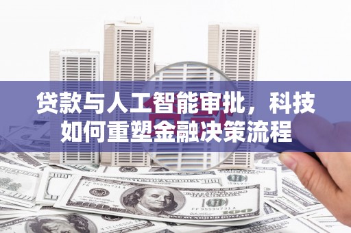 清流贷款与人工智能审批，科技如何重塑金融决策流程
