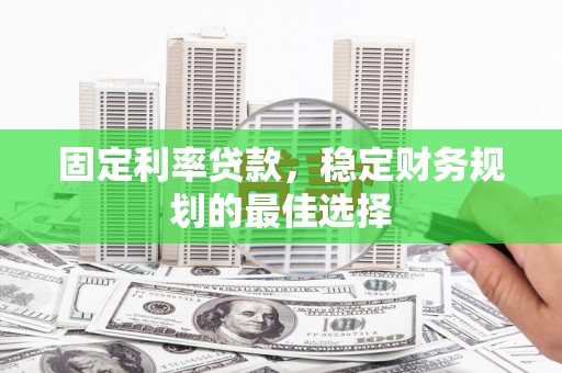 清流固定利率贷款，稳定财务规划的最佳选择