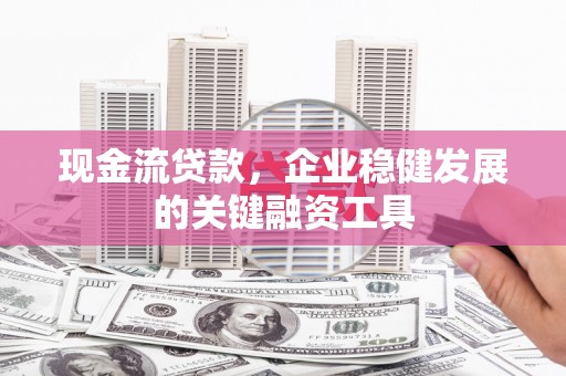 清流现金流贷款，企业稳健发展的关键融资工具