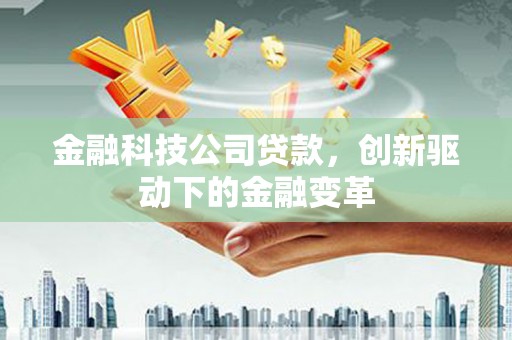 清流金融科技公司贷款，创新驱动下的金融变革