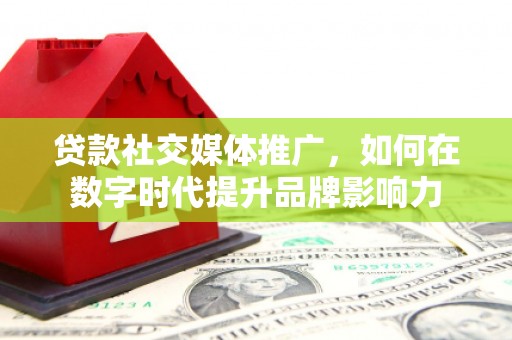 清流贷款社交媒体推广，如何在数字时代提升品牌影响力
