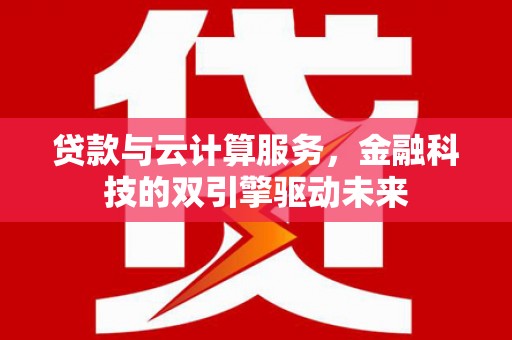 清流贷款与云计算服务，金融科技的双引擎驱动未来