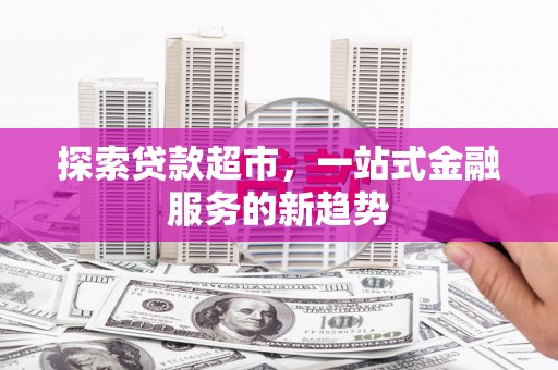 清流探索贷款超市，一站式金融服务的新趋势