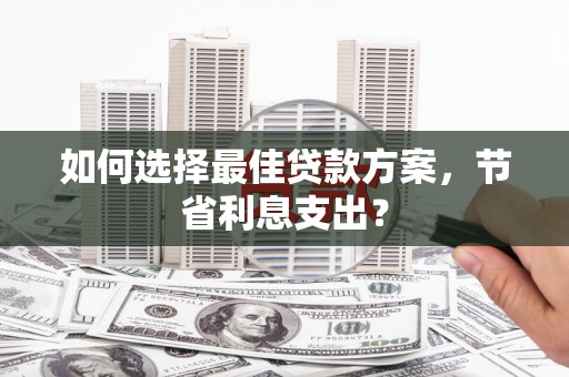清流如何选择最佳贷款方案，节省利息支出？