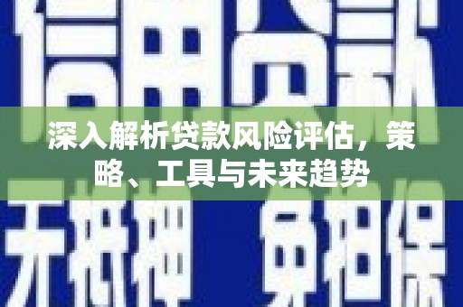 清流深入解析贷款风险评估，策略、工具与未来趋势