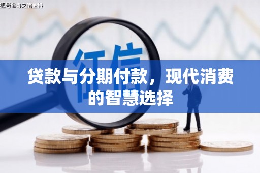 清流贷款与分期付款，现代消费的智慧选择