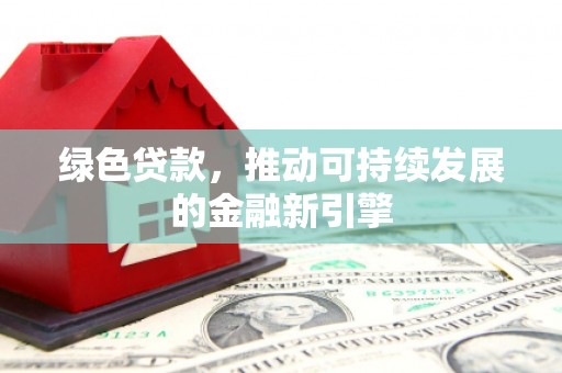 清流绿色贷款，推动可持续发展的金融新引擎