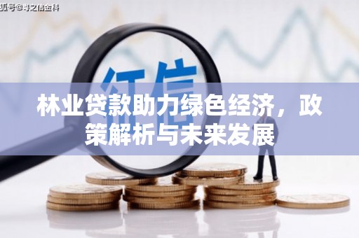 清流林业贷款助力绿色经济，政策解析与未来发展