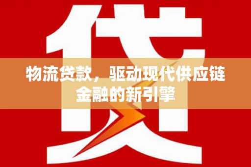 清流物流贷款，驱动现代供应链金融的新引擎