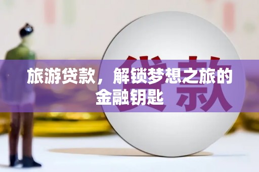 清流旅游贷款，解锁梦想之旅的金融钥匙