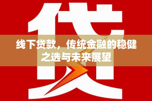 清流线下贷款，传统金融的稳健之选与未来展望