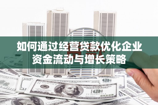 清流如何通过经营贷款优化企业资金流动与增长策略