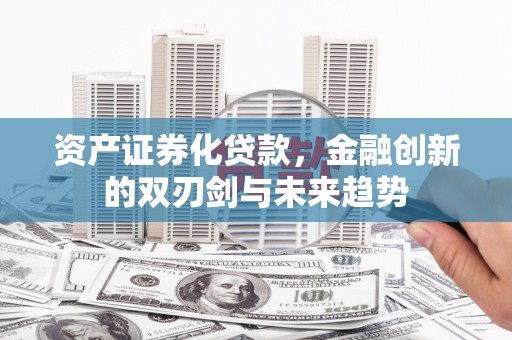 清流资产证券化贷款，金融创新的双刃剑与未来趋势