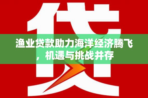 清流渔业贷款助力海洋经济腾飞，机遇与挑战并存