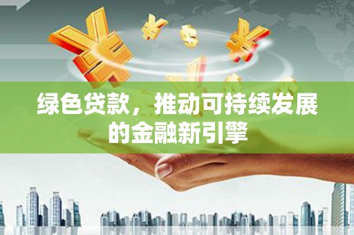 清流绿色贷款，推动可持续发展的金融新引擎