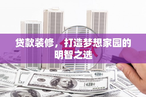 清流贷款装修，打造梦想家园的明智之选
