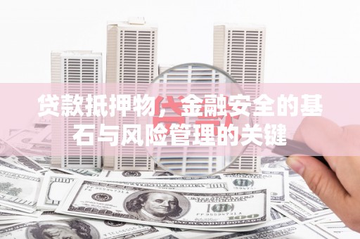清流贷款抵押物，金融安全的基石与风险管理的关键