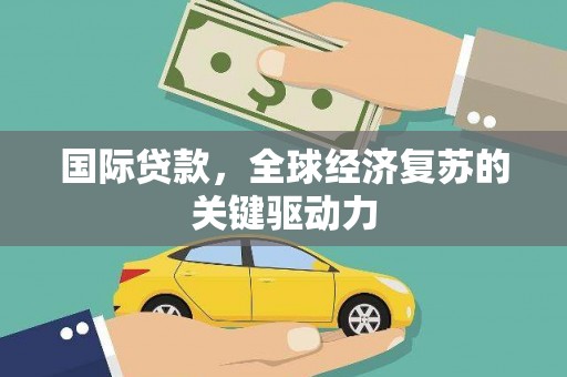 清流国际贷款，全球经济复苏的关键驱动力