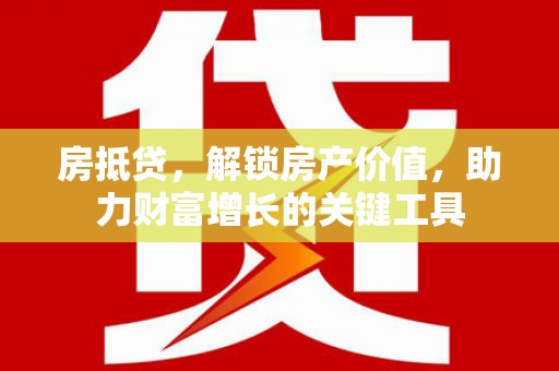 清流房抵贷，解锁房产价值，助力财富增长的关键工具