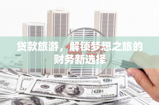 清流贷款旅游，解锁梦想之旅的财务新选择