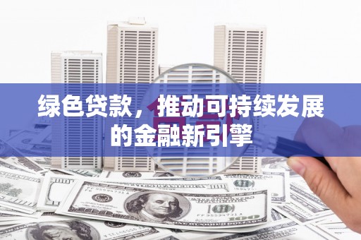 清流绿色贷款，推动可持续发展的金融新引擎