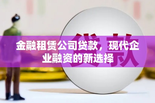 清流金融租赁公司贷款，现代企业融资的新选择
