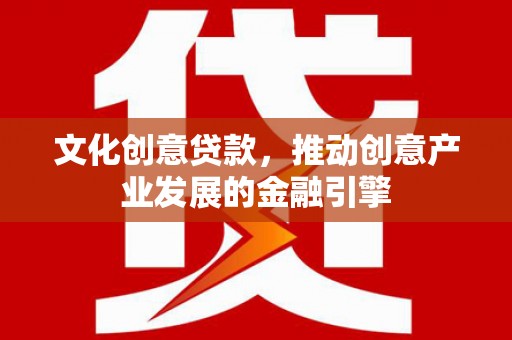 清流文化创意贷款，推动创意产业发展的金融引擎