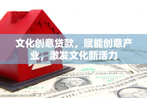 清流文化创意贷款，赋能创意产业，激发文化新活力